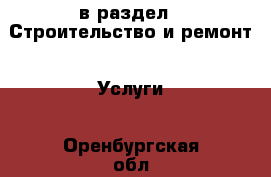  в раздел : Строительство и ремонт » Услуги . Оренбургская обл.